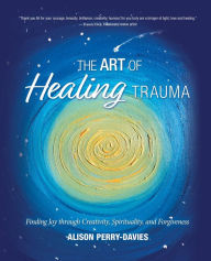 Title: The Art of Healing Trauma: Finding Joy through Creativity, Spirituality, and Forgiveness, Author: Alison Perry-Davies