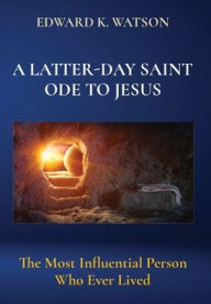 Title: A Latter-Day Saint Ode to Jesus: The Most Influential Person Who Ever Lived, Author: Edward Kenneth Watson