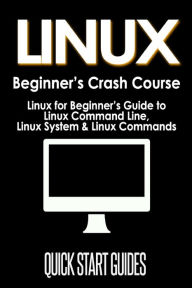 Title: LINUX Beginner's Crash Course: Linux for Beginner's Guide to Linux Command Line, Linux System & Linux Commands, Author: Quick Start Guides