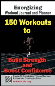 Title: Energizing Workout Journal and Planner: 150 Workouts to Build Strength and Boost Confidence - Workout Book Contains QR Codes to Watch Videos of Exercises, Author: Be. Bull Publishing