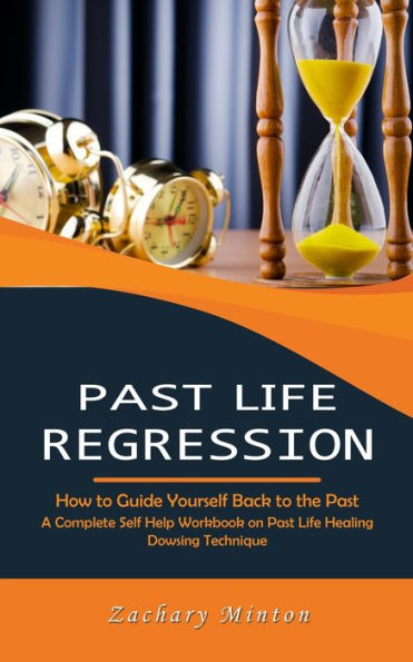 Past Life Regression: How to Guide Yourself Back to the Past (A Complete Self Help Workbook on Past Life Healing Dowsing Technique)