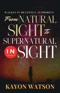 Title: From Natural Sight to Supernatural Insight: Walking in Heavenly Authority, Author: Kayon Watson