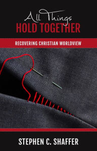 Title: All Things Hold Together: Recovering Christian Worldview, Author: Stephen C. Shaffer