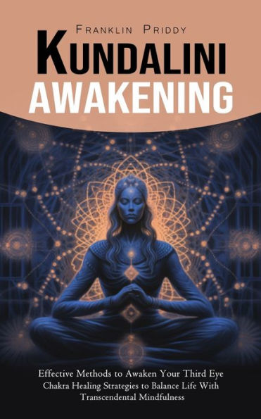 Kundalini Awakening: Effective Methods to Awaken Your Third Eye (Chakra Healing Strategies to Balance Life With Transcendental Mindfulness)