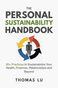 Title: The Personal Sustainability Handbook: 60+ Practices to Sustainabilize Your Health, Finances, Relationships and Beyond, Author: Thomas Lu