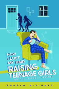 Title: How I Lost My Hair Raising Teenage Girls and the lessons I learned, Author: Andrew McKinney