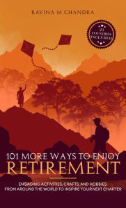 Title: 101 More Ways to Enjoy Retirement: Engaging Activities, Crafts, and Hobbies from Around the World to Inspire Your Next Chapter, Author: Ravina M Chandra