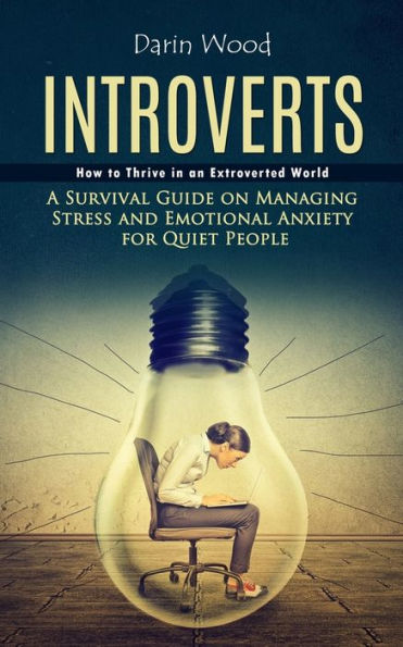 Introvert: How to Thrive in an Extroverted World (A Survival Guide on Managing Stress and Emotional Anxiety for Quiet People)