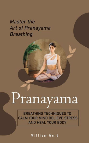 Pranayama: Master the Art of Pranayama Breathing (Breathing Techniques to Calm Your Mind Relieve Stress and Heal Your Body)