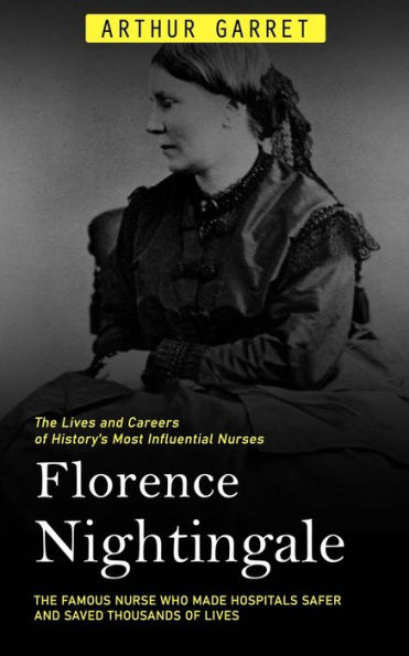 Florence Nightingale: The Lives and Careers of History's Most Influential Nurses (The Famous Nurse Who Made Hospitals Safer and Saved Thousands of Lives)