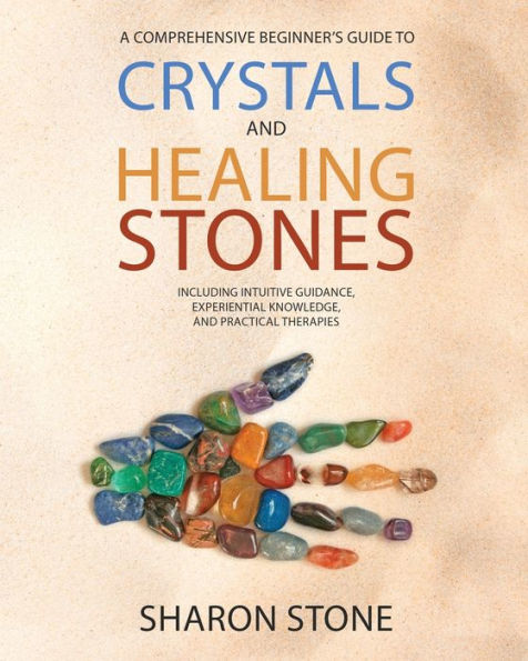 Crystals and Healing Stones: : A Comprehensive Beginner's Guide Including Experiential Knowledge, Intuitive Guidance Practical Therapies