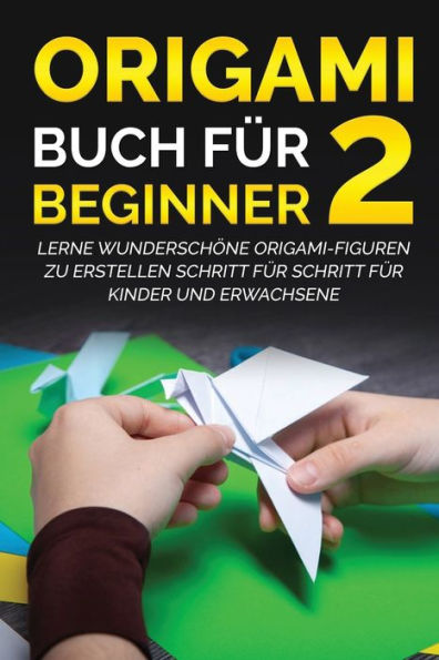 Origami Buch für Beginner 2: Lerne wunderschöne Origami-Figuren zu erstellen Schritt für Schritt für Kinder und Erwachsene