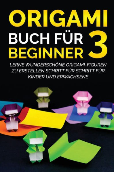 Origami Buch für Beginner 3: Lerne wunderschöne Origami-Figuren zu erstellen Schritt für Schritt für Kinder und Erwachsene