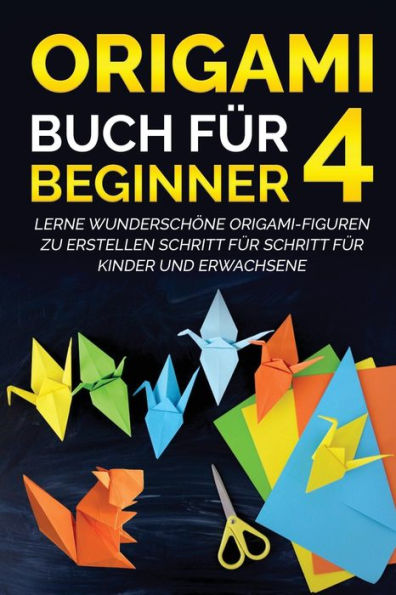 Origami Buch für Beginner 4: Lerne wunderschöne Origami-Figuren zu erstellen Schritt für Schritt für Kinder und Erwachsene