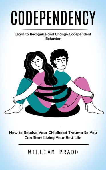 Codependency: Learn to Recognize and Change Codependent Behavior (How to Resolve Your Childhood Trauma So You Can Start Living Your Best Life)