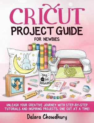Cricut Project Guide for Newbies: Unleash Your Creative Journey with Step-by-Step Tutorials and Inspiring Projects, One Cut at a Time!