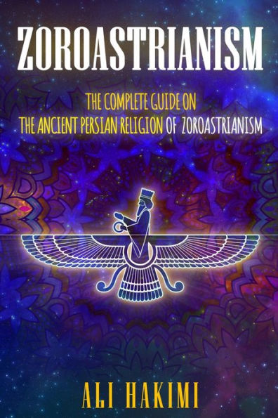 Zoroastrianism: The Complete Guide on The Ancient Persian Religion of Mazdayasna and Zoroastrianism.