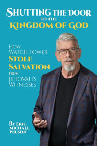 Title: Shutting the Door to the Kingdom of God: How Watch Tower Stole Salvation from Jehovah's Witnesses, Author: Eric Michael Wilson