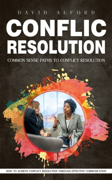 Conflict Resolution: Common Sense Paths to Conflict Resolution (How to Achieve Conflict Resolution Through Effective Communication)