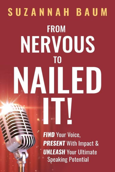 From Nervous to Nailed It!: Find Your Voice, Present with Impact & Unleash Ultimate Speaking Potential