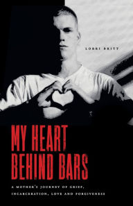 My Heart Behind Bars: A Mother's Journey of Grief, Incarceration, Love and Forgiveness