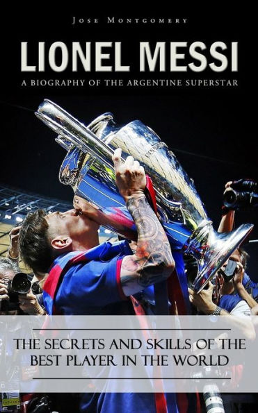Lionel Messi: A Biography of the Argentine Superstar (The Secrets and Skills of the Best Player in the World)