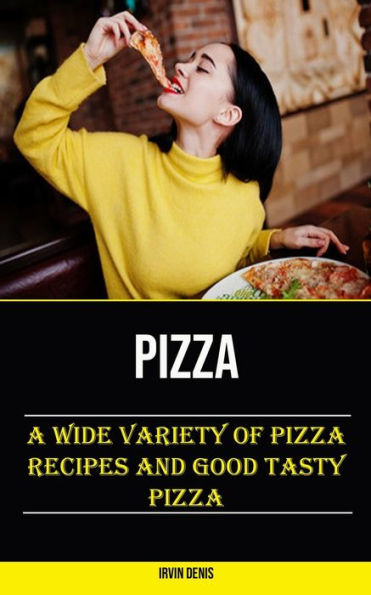 Pizza: A Wide Variety of Pizza Recipes and Good Tasty Pizza