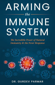 Title: Arming the Immune System: The Incredible Power of Natural Immunity & the Fever Response, Author: Gurdev Parmar