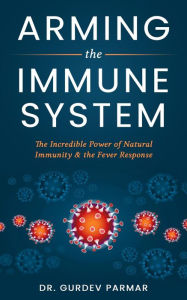 Title: Arming the Immune System: The Incredible Power of Natural Immunity & the Fever Response, Author: Gurdev Parmar