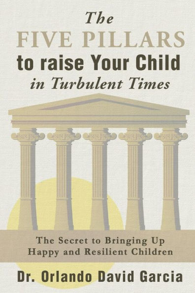 The Five Pillars to Raise Your Child Turbulent Times: Secret Bringing Up Happy and Resilient Children