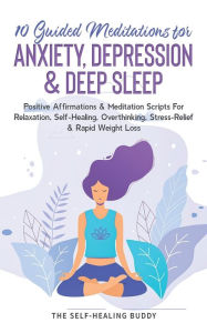Title: 10 Guided Meditations For Anxiety, Depression & Deep Sleep: Positive Affirmations & Meditation Scripts For Relaxation, Self-Healing, Overthinking, Stress-Relief & Rapid Weight Loss, Author: The Self-Healing Buddy