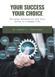 Title: YOUR SUCCESS YOUR CHOICE: Personal Adventures and Your Guide to a Happy Life, Author: Robert Trautman