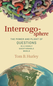 Title: Interrogosphere: The Power and Plight of Questions in a Highly Questionable World, Author: Tom B. Hurley