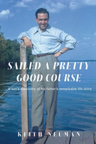 Title: Sailed a Pretty Good Course: A son's discovery of his father's remarkable life story, Author: Keith Neuman