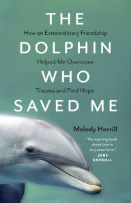 Title: The Dolphin Who Saved Me: How An Extraordinary Friendship Helped Me Overcome Trauma and Find Hope, Author: Melody Horrill