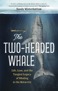 Title: The Two-Headed Whale: Life, Loss, and the Tangled Legacy of Whaling in the Antarctic, Author: Sandy Winterbottom