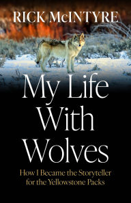 Title: My Life With Wolves: How I Became the Storyteller for the Yellowstone Packs, Author: Rick McIntyre