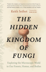 Title: The Hidden Kingdom of Fungi: Exploring the Microscopic World in Our Forests, Homes, and Bodies, Author: Keith Seifert
