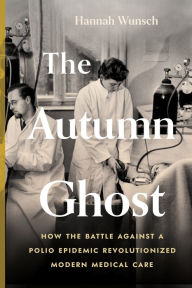 Title: The Autumn Ghost: How the Battle Against a Polio Epidemic Revolutionized Modern Medical Care, Author: Hannah Wunsch