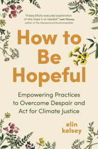Title: How to Be Hopeful: Empowering Practices to Overcome Despair and Act for Climate Justice, Author: elin kelsey