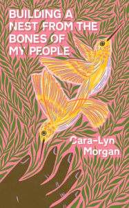 Title: Building a Nest from the Bones of My People, Author: Cara-Lyn Morgan