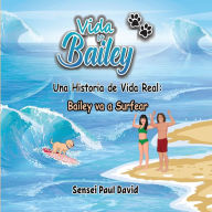 Title: Vida de Bailey Una Historia de Vida Real: Bailey va a Surfear, Author: Sensei Paul David