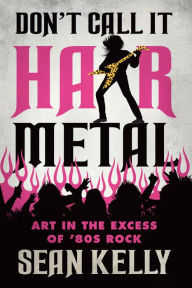 Title: Don't Call It Hair Metal: Art in the Excess of '80s Rock, Author: Sean Kelly