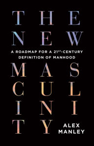 Title: The New Masculinity: A Roadmap for a 21st-Century Definition of Manhood, Author: Alex Manley