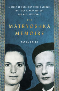 Title: The Matryoshka Memoirs: A Story of Ukrainian Forced Labour, the Leica Camera Factory, and Nazi Resistance, Author: Sasha Colby