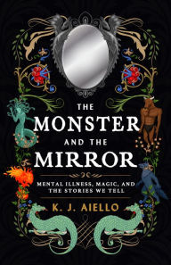 Title: The Monster and the Mirror: Mental Illness, Magic, and the Stories We Tell, Author: K.J. Aiello