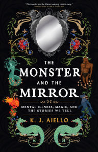 Title: The Monster and the Mirror: Mental Illness, Magic, and the Stories We Tell, Author: K.J. Aiello