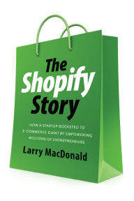 Title: The Shopify Story: How a Startup Rocketed to E-commerce Giant by Empowering Millions of Entrepreneurs, Author: Larry MacDonald