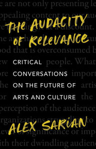 Title: The Audacity of Relevance: Critical Conversations on the Future of Arts and Culture, Author: Alex Sarian