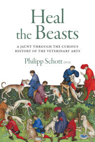 Title: Heal the Beasts: A Jaunt Through the Curious History of the Veterinary Arts, Author: Philipp Schott DVM